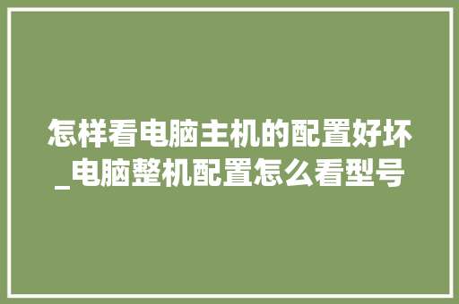 怎样看电脑主机的配置好坏_电脑整机配置怎么看型号
