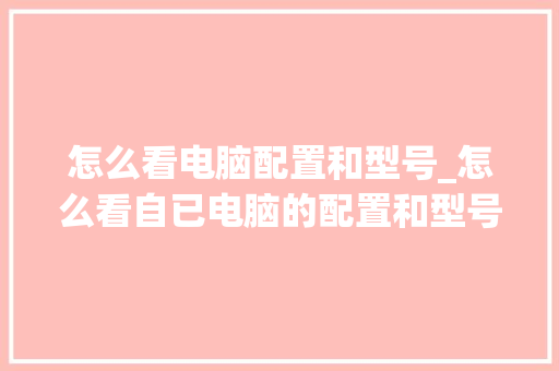 怎么看电脑配置和型号_怎么看自已电脑的配置和型号