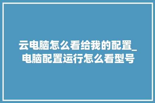 云电脑怎么看给我的配置_电脑配置运行怎么看型号