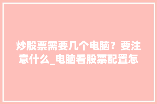 炒股票需要几个电脑？要注意什么_电脑看股票配置怎么看的