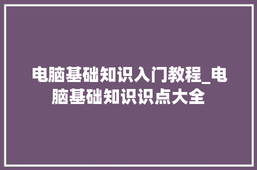 电脑基础知识入门教程_电脑基础知识识点大全