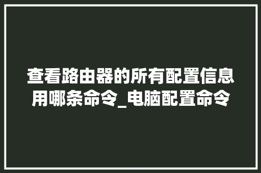 查看路由器的所有配置信息用哪条命令_电脑配置命令怎么看型号