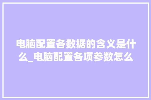电脑配置各数据的含义是什么_电脑配置各项参数怎么看的
