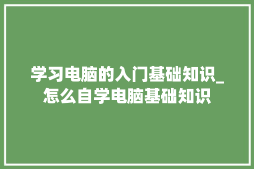 学习电脑的入门基础知识_怎么自学电脑基础知识 学习电脑的入门基础知识_怎么自学电脑基础知识