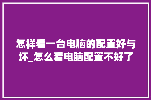 怎样看一台电脑的配置好与坏_怎么看电脑配置不好了 怎样看一台电脑的配置好与坏_怎么看电脑配置不好了