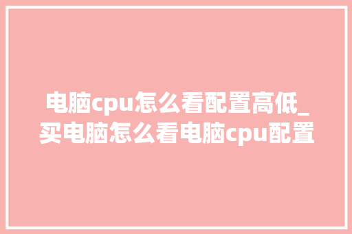 电脑cpu怎么看配置高低_买电脑怎么看电脑cpu配置参数 电脑cpu怎么看配置高低_买电脑怎么看电脑cpu配置参数