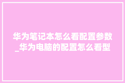 华为笔记本怎么看配置参数_华为电脑的配置怎么看型号