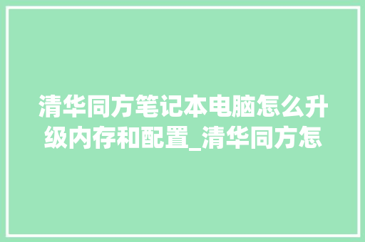 清华同方笔记本电脑怎么升级内存和配置_清华同方怎么看电脑配置高低