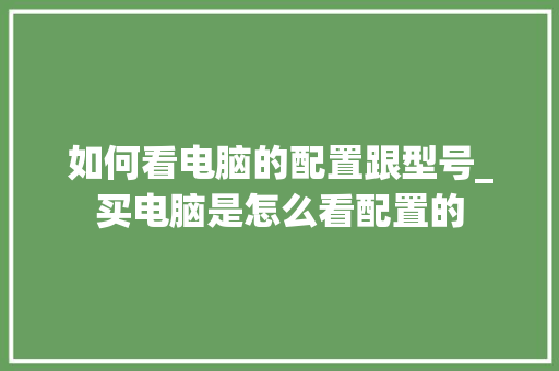 如何看电脑的配置跟型号_买电脑是怎么看配置的