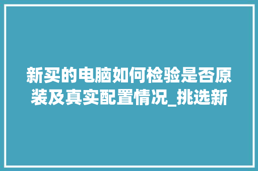 新买的电脑如何检验是否原装及真实配置情况_挑选新电脑配置怎么看型号