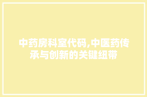 中药房科室代码,中医药传承与创新的关键纽带 中药房科室代码,中医药传承与创新的关键纽带 操作系统