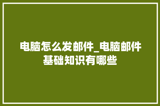电脑怎么发邮件_电脑邮件基础知识有哪些 电脑怎么发邮件_电脑邮件基础知识有哪些