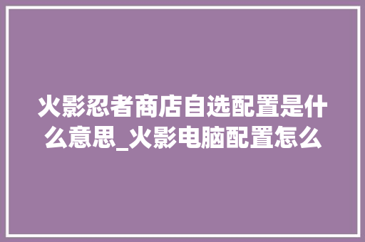 火影忍者商店自选配置是什么意思_火影电脑配置怎么看 火影忍者商店自选配置是什么意思_火影电脑配置怎么看