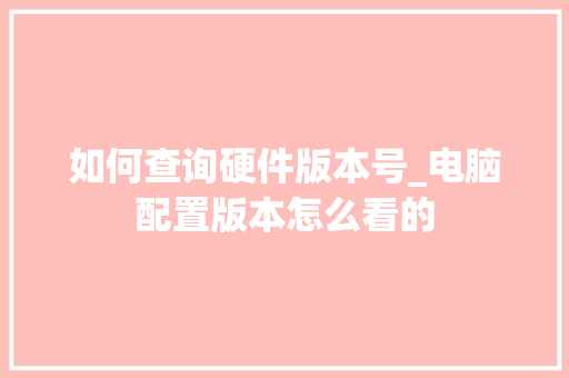 如何查询硬件版本号_电脑配置版本怎么看的