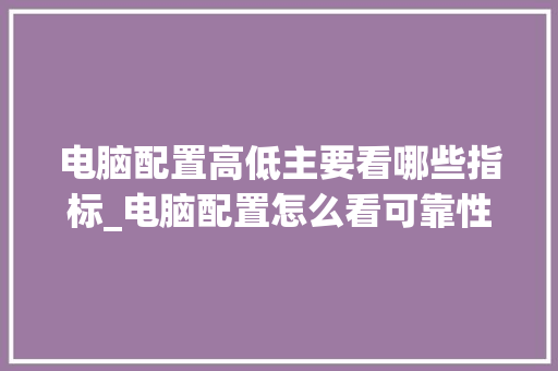 电脑配置高低主要看哪些指标_电脑配置怎么看可靠性