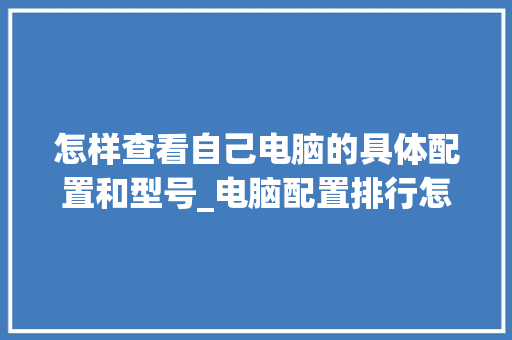 怎样查看自己电脑的具体配置和型号_电脑配置排行怎么看的