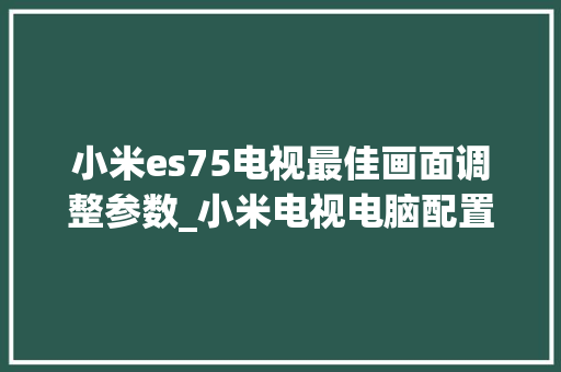 小米es75电视最佳画面调整参数_小米电视电脑配置怎么看型号
