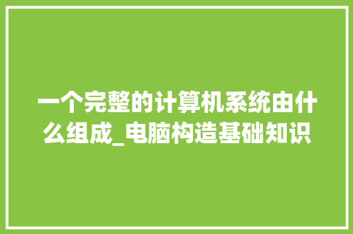 一个完整的计算机系统由什么组成_电脑构造基础知识有哪些 一个完整的计算机系统由什么组成_电脑构造基础知识有哪些