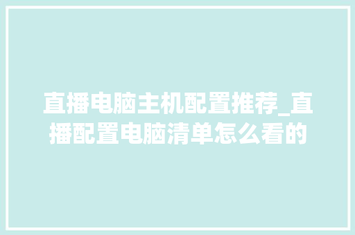 直播电脑主机配置推荐_直播配置电脑清单怎么看的