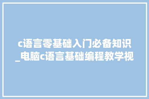 c语言零基础入门必备知识_电脑c语言基础编程教学视频