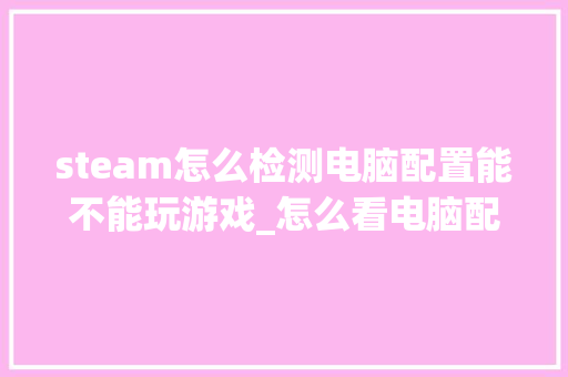 steam怎么检测电脑配置能不能玩游戏_怎么看电脑配置可以玩什么游戏