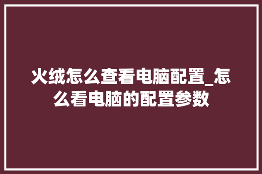 火绒怎么查看电脑配置_怎么看电脑的配置参数
