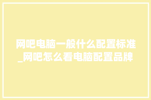 网吧电脑一般什么配置标准_网吧怎么看电脑配置品牌型号