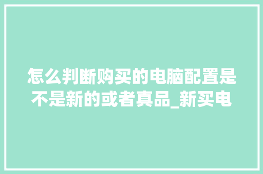 怎么判断购买的电脑配置是不是新的或者真品_新买电脑主机配置怎么看的