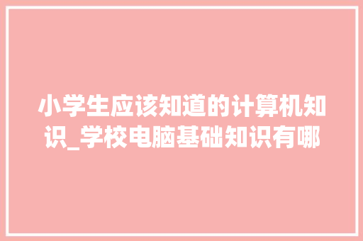 小学生应该知道的计算机知识_学校电脑基础知识有哪些