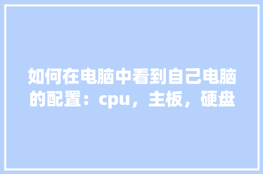 如何在电脑中看到自己电脑的配置：cpu，主板，硬盘，内存等_怎么看电脑总配置多少内存