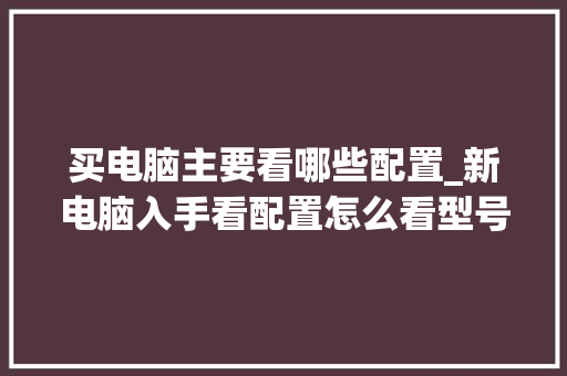 买电脑主要看哪些配置_新电脑入手看配置怎么看型号