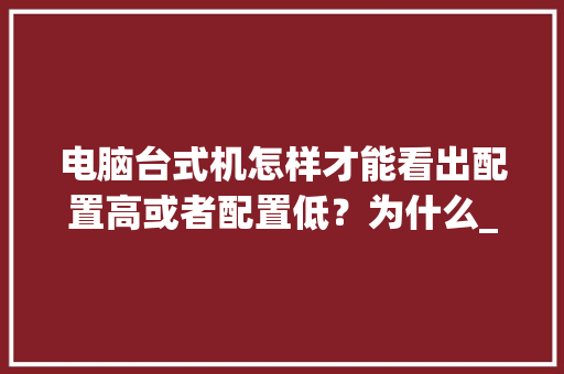 电脑台式机怎样才能看出配置高或者配置低？为什么_电脑被黑怎么看配置低了没