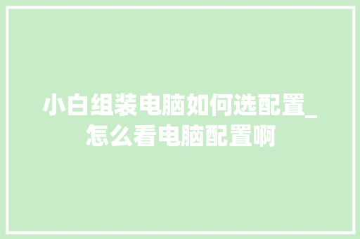 小白组装电脑如何选配置_怎么看电脑配置啊