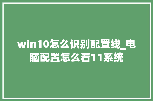 win10怎么识别配置线_电脑配置怎么看11系统