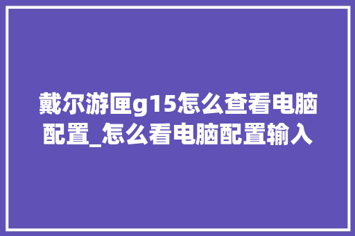 戴尔游匣g15怎么查看电脑配置_怎么看电脑配置输入法