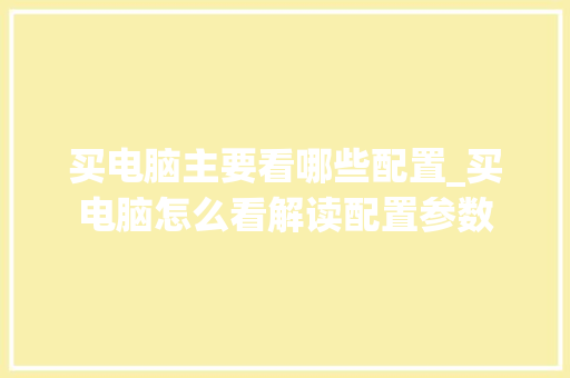 买电脑主要看哪些配置_买电脑怎么看解读配置参数