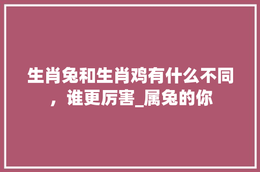 生肖兔和生肖鸡有什么不同，谁更厉害_属兔的你