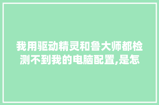 我用驱动精灵和鲁大师都检测不到我的电脑配置,是怎么回事_电脑驱动配置怎么看的