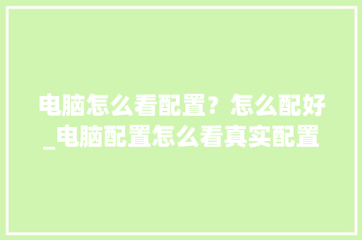 电脑怎么看配置?怎么配好_电脑配置怎么看真实配置高低 电脑怎么看配置?怎么配好_电脑配置怎么看真实配置高低