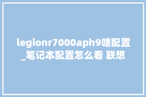 legionr7000aph9啥配置_笔记本配置怎么看 联想 legionr7000aph9啥配置_笔记本配置怎么看 联想