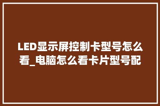 LED显示屏控制卡型号怎么看_电脑怎么看卡片型号配置参数