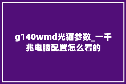 g140wmd光猫参数_一千兆电脑配置怎么看的