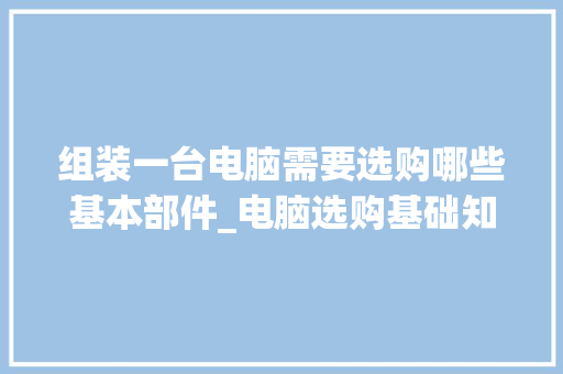 组装一台电脑需要选购哪些基本部件_电脑选购基础知识有哪些