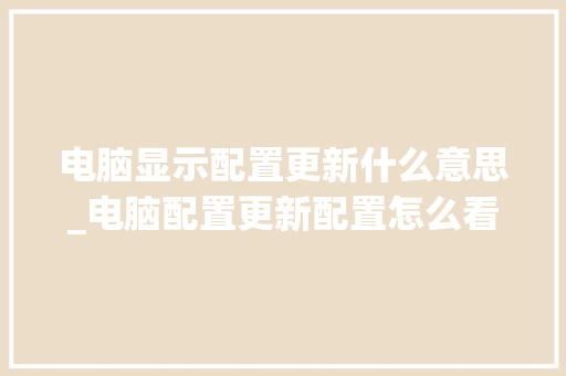电脑显示配置更新什么意思_电脑配置更新配置怎么看的