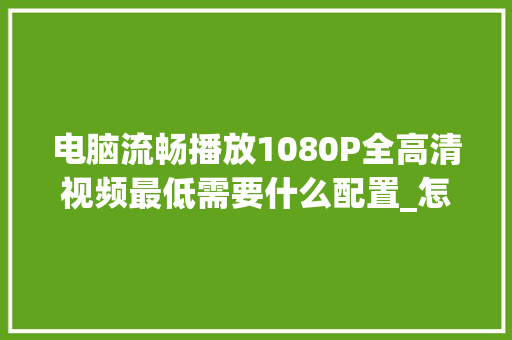 电脑流畅播放1080P全高清视频最低需要什么配置_怎么看电脑配置1080还是2k