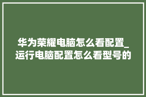华为荣耀电脑怎么看配置_运行电脑配置怎么看型号的