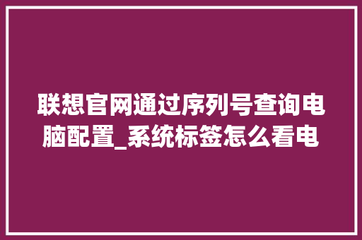联想官网通过序列号查询电脑配置_系统标签怎么看电脑配置参数