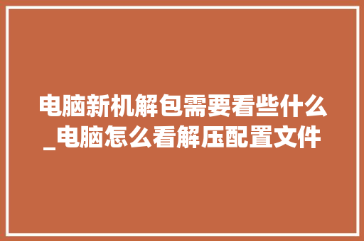 电脑新机解包需要看些什么_电脑怎么看解压配置文件