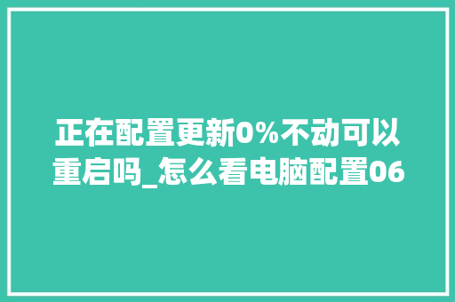 正在配置更新0%不动可以重启吗_怎么看电脑配置06s