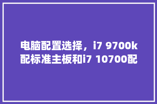 电脑配置选择，i7 9700k配标准主板和i7 10700配紧凑型主板比较，哪个更好_电脑配置取舍怎么看型号